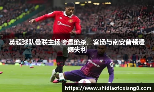 英超球队曼联主场惨遭绝杀,客场与南安普顿遗憾失利